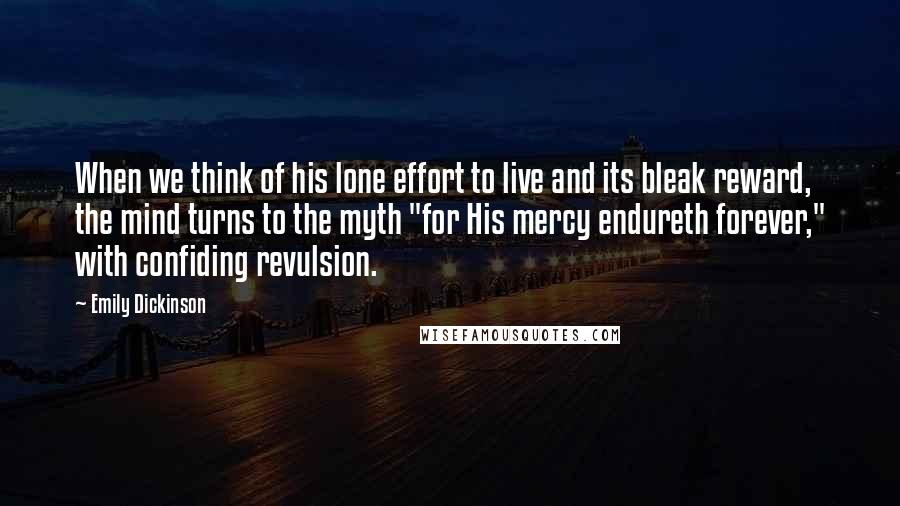 Emily Dickinson Quotes: When we think of his lone effort to live and its bleak reward, the mind turns to the myth "for His mercy endureth forever," with confiding revulsion.