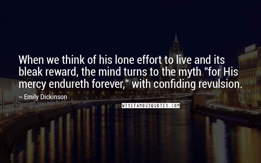 Emily Dickinson Quotes: When we think of his lone effort to live and its bleak reward, the mind turns to the myth "for His mercy endureth forever," with confiding revulsion.