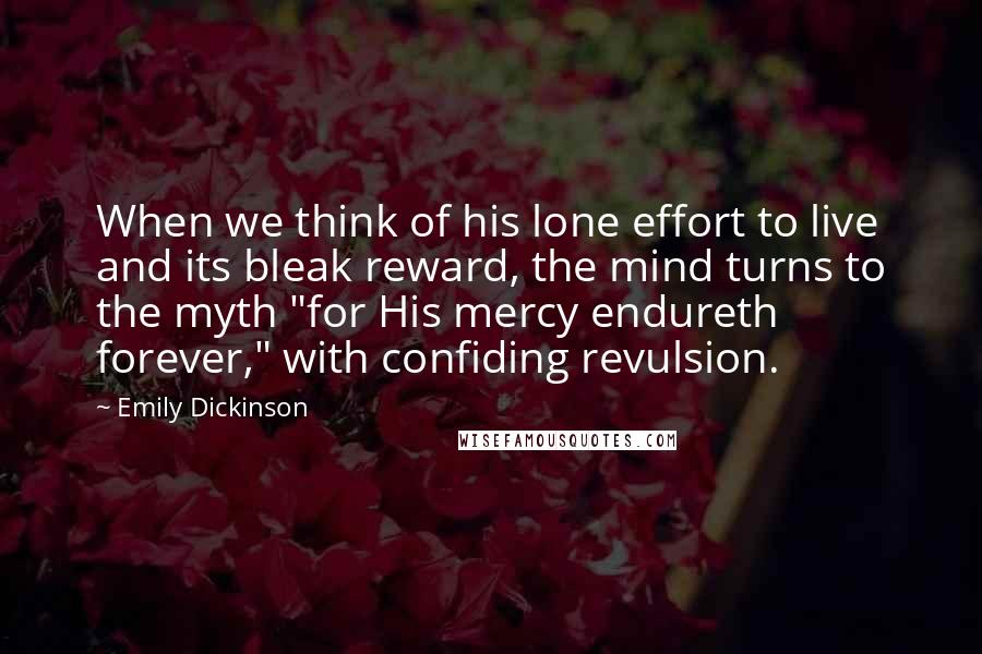 Emily Dickinson Quotes: When we think of his lone effort to live and its bleak reward, the mind turns to the myth "for His mercy endureth forever," with confiding revulsion.