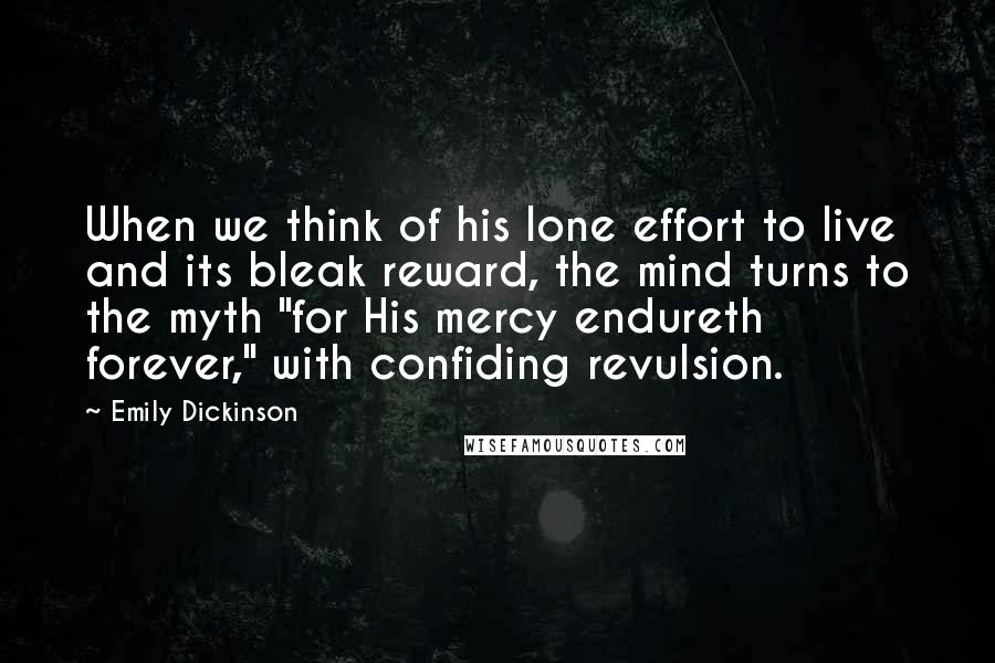 Emily Dickinson Quotes: When we think of his lone effort to live and its bleak reward, the mind turns to the myth "for His mercy endureth forever," with confiding revulsion.