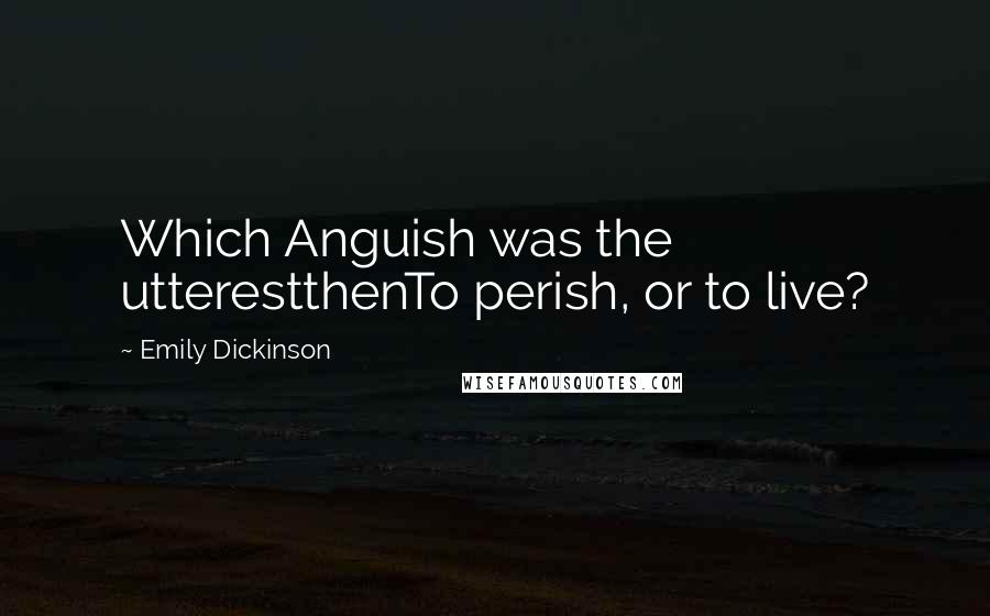 Emily Dickinson Quotes: Which Anguish was the utterestthenTo perish, or to live?