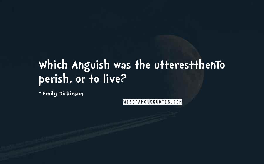 Emily Dickinson Quotes: Which Anguish was the utterestthenTo perish, or to live?