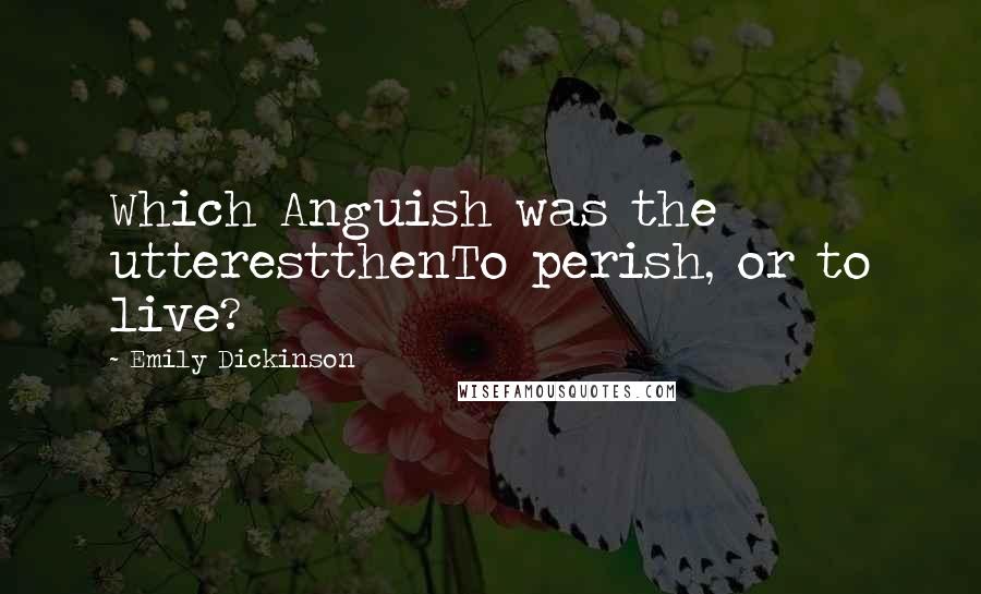 Emily Dickinson Quotes: Which Anguish was the utterestthenTo perish, or to live?