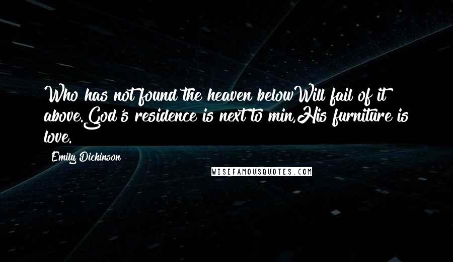 Emily Dickinson Quotes: Who has not found the heaven belowWill fail of it above.God's residence is next to min,His furniture is love.