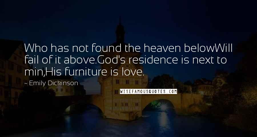 Emily Dickinson Quotes: Who has not found the heaven belowWill fail of it above.God's residence is next to min,His furniture is love.