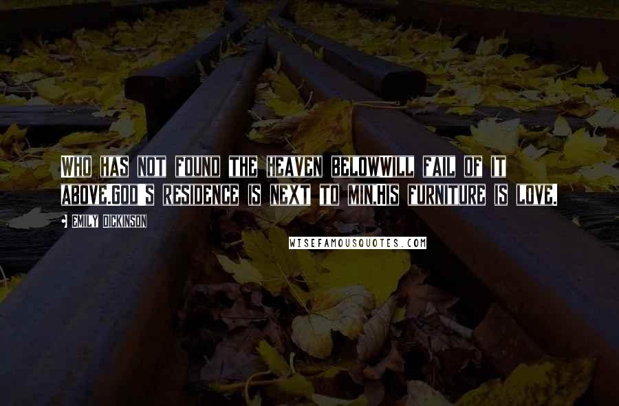 Emily Dickinson Quotes: Who has not found the heaven belowWill fail of it above.God's residence is next to min,His furniture is love.