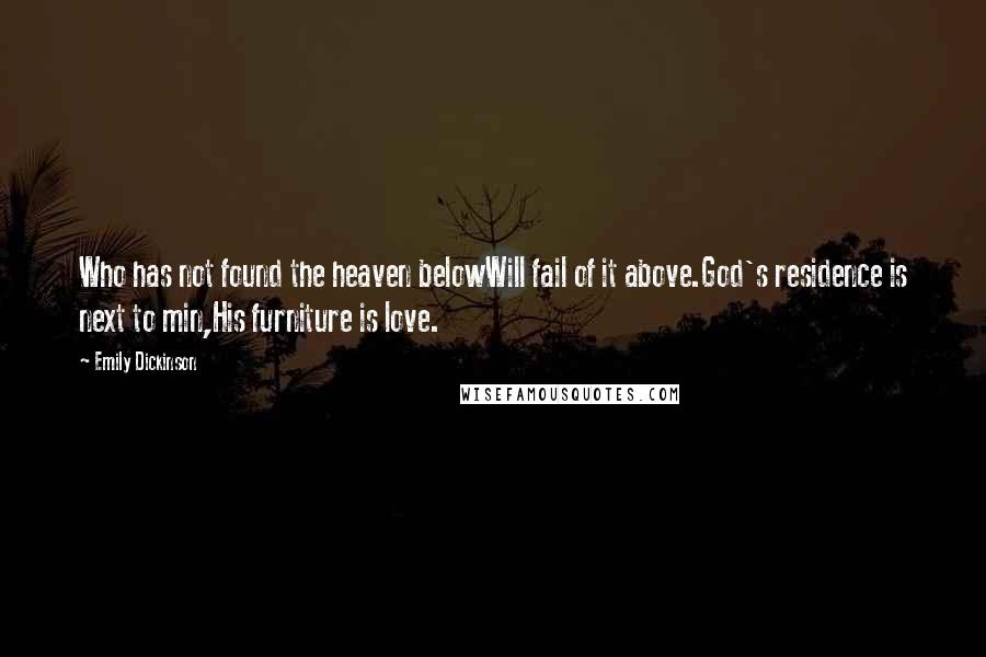 Emily Dickinson Quotes: Who has not found the heaven belowWill fail of it above.God's residence is next to min,His furniture is love.