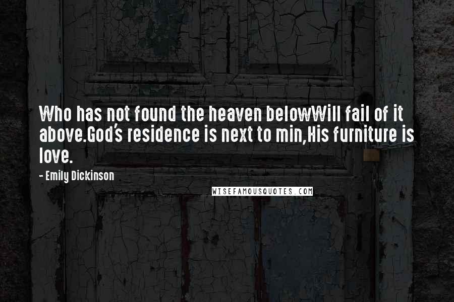 Emily Dickinson Quotes: Who has not found the heaven belowWill fail of it above.God's residence is next to min,His furniture is love.