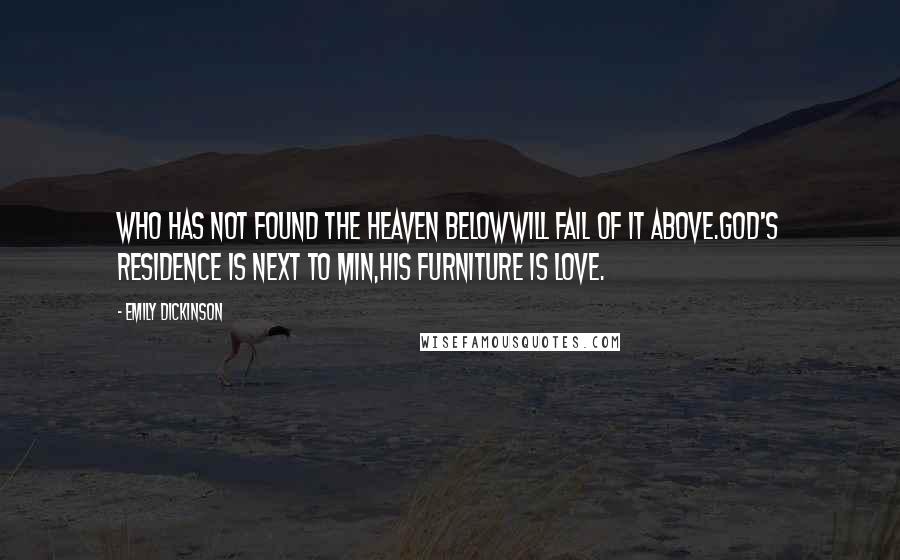 Emily Dickinson Quotes: Who has not found the heaven belowWill fail of it above.God's residence is next to min,His furniture is love.