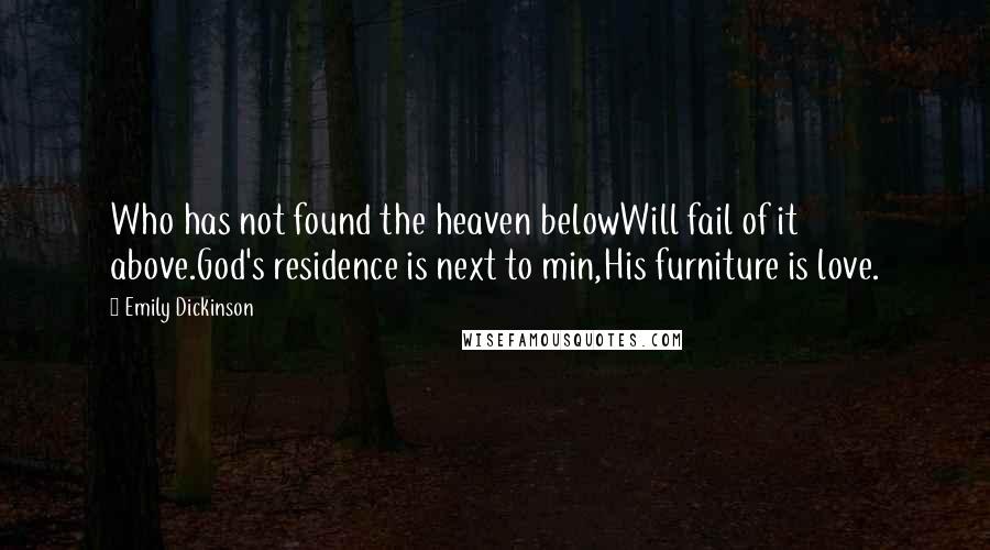 Emily Dickinson Quotes: Who has not found the heaven belowWill fail of it above.God's residence is next to min,His furniture is love.