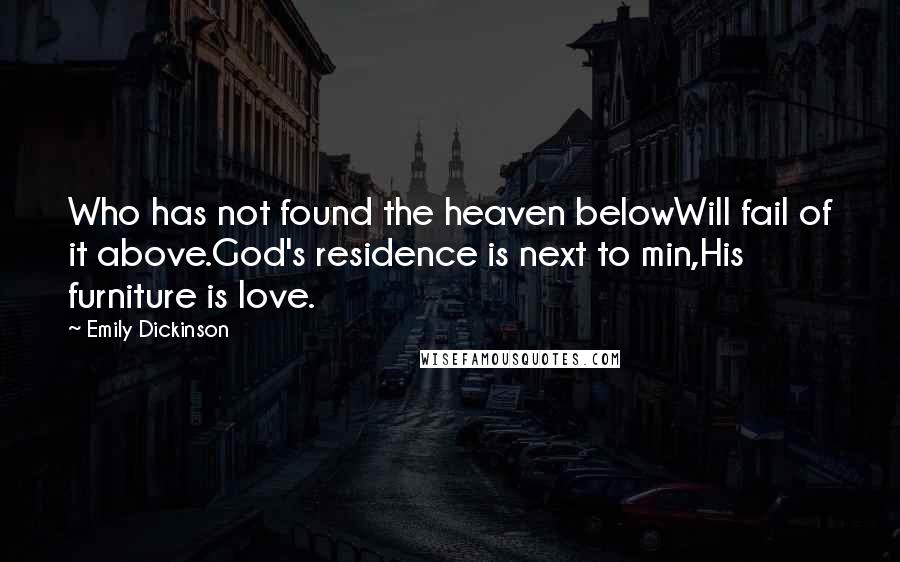 Emily Dickinson Quotes: Who has not found the heaven belowWill fail of it above.God's residence is next to min,His furniture is love.