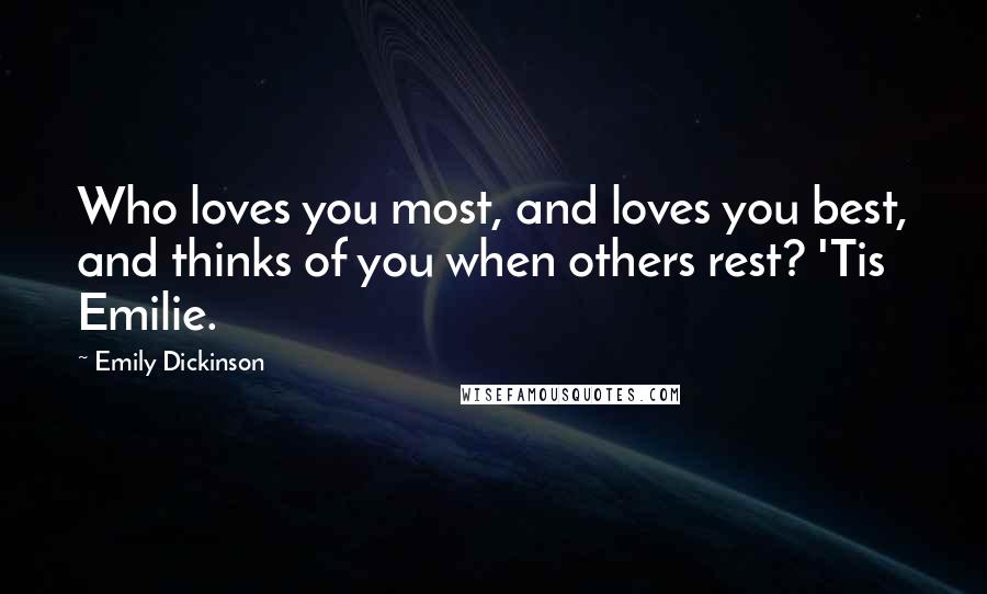 Emily Dickinson Quotes: Who loves you most, and loves you best, and thinks of you when others rest? 'Tis Emilie.