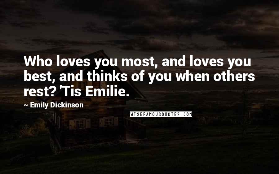 Emily Dickinson Quotes: Who loves you most, and loves you best, and thinks of you when others rest? 'Tis Emilie.