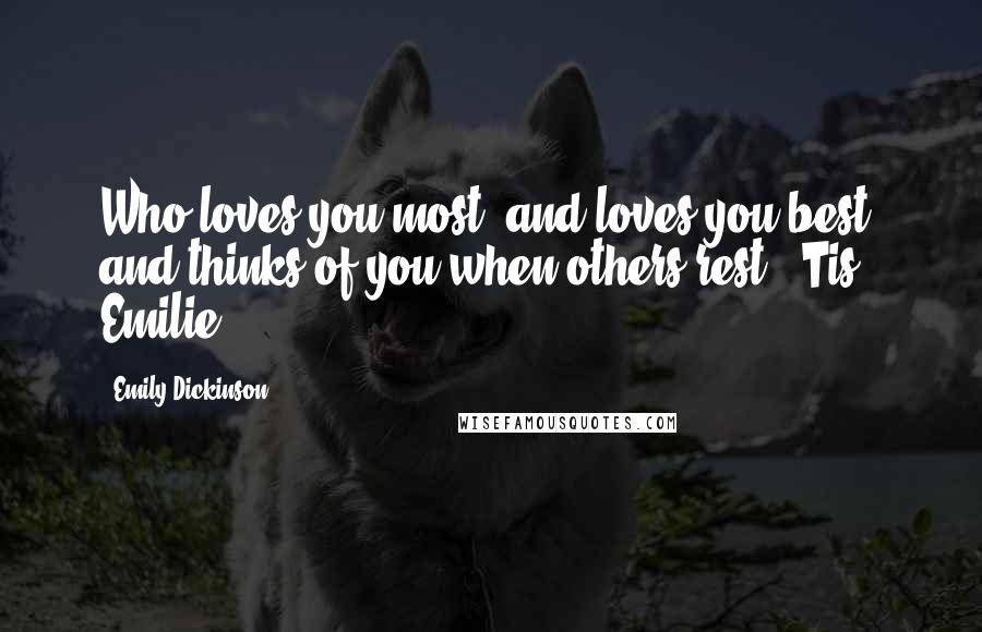 Emily Dickinson Quotes: Who loves you most, and loves you best, and thinks of you when others rest? 'Tis Emilie.