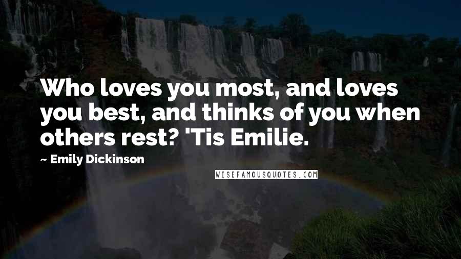 Emily Dickinson Quotes: Who loves you most, and loves you best, and thinks of you when others rest? 'Tis Emilie.