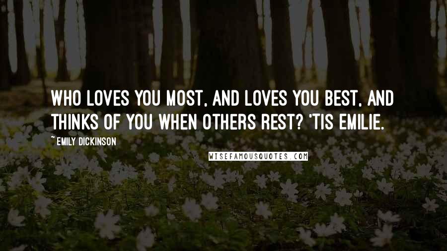 Emily Dickinson Quotes: Who loves you most, and loves you best, and thinks of you when others rest? 'Tis Emilie.