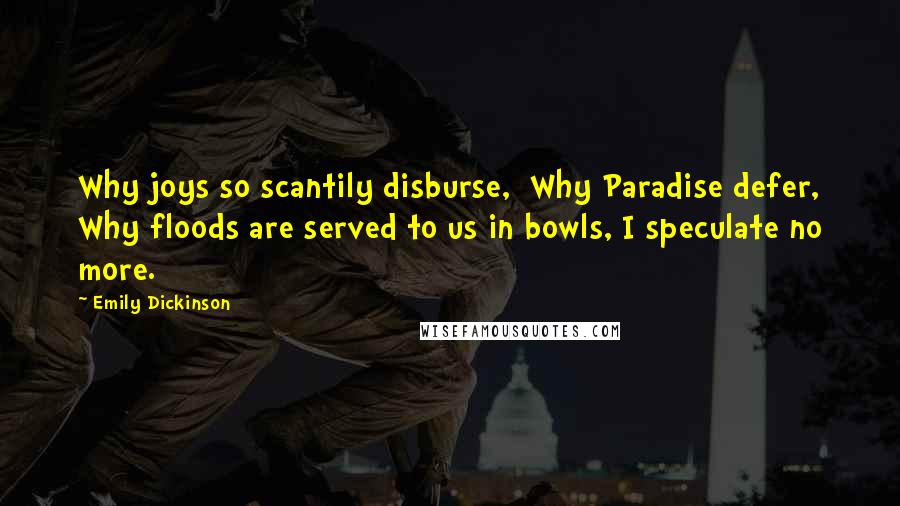 Emily Dickinson Quotes: Why joys so scantily disburse, Why Paradise defer, Why floods are served to us in bowls, I speculate no more.