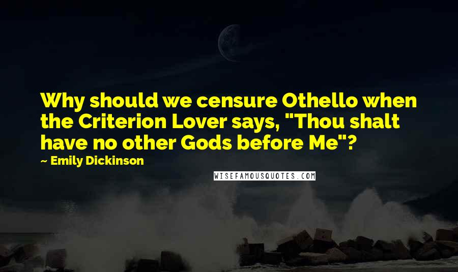 Emily Dickinson Quotes: Why should we censure Othello when the Criterion Lover says, "Thou shalt have no other Gods before Me"?
