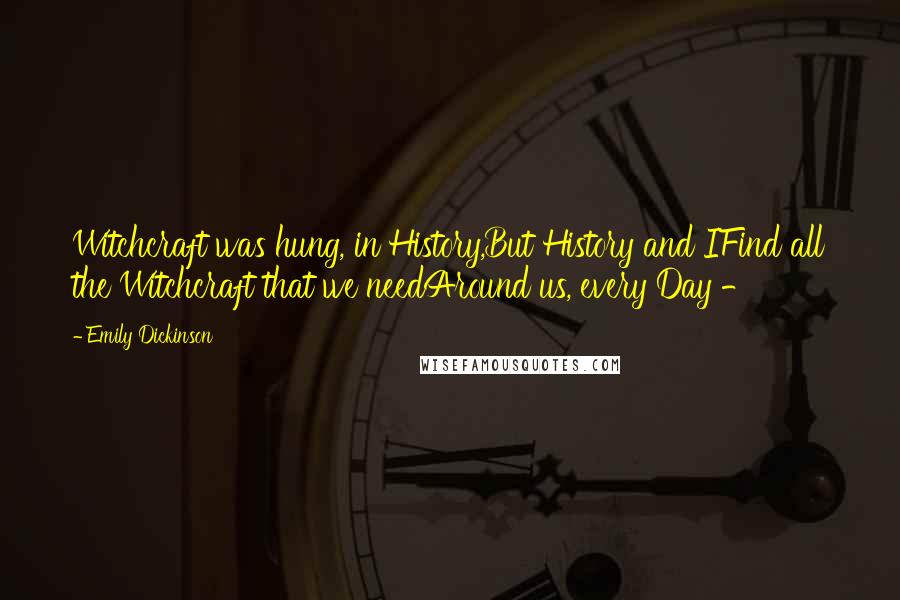 Emily Dickinson Quotes: Witchcraft was hung, in History,But History and IFind all the Witchcraft that we needAround us, every Day -