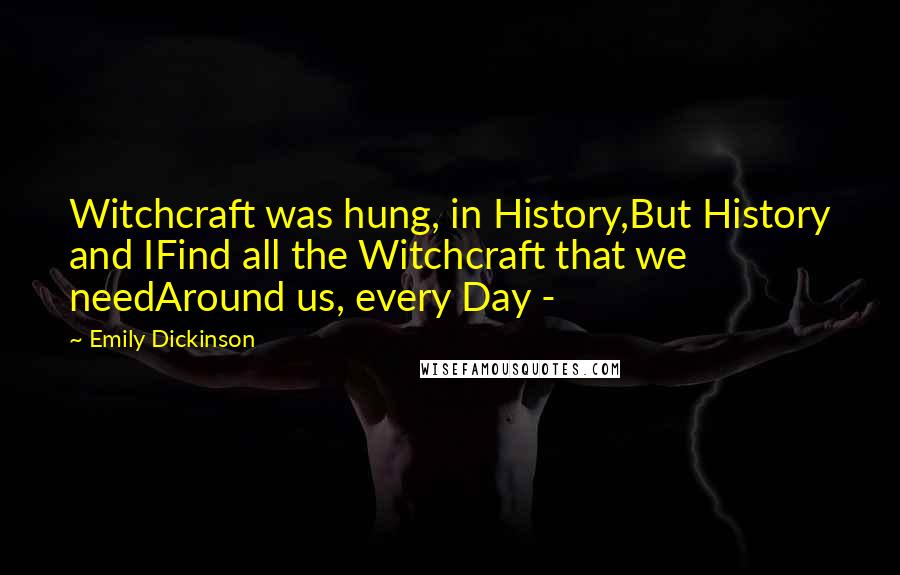 Emily Dickinson Quotes: Witchcraft was hung, in History,But History and IFind all the Witchcraft that we needAround us, every Day -