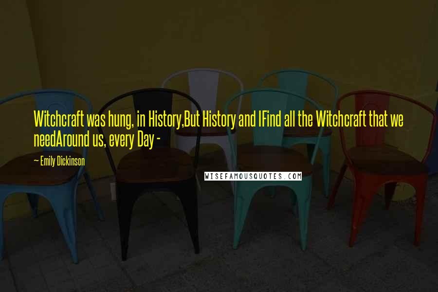 Emily Dickinson Quotes: Witchcraft was hung, in History,But History and IFind all the Witchcraft that we needAround us, every Day -