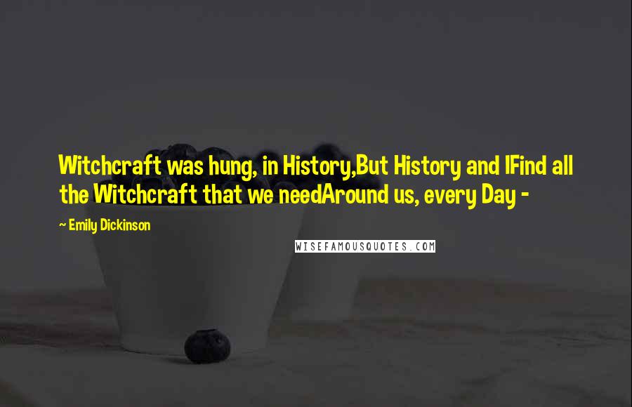 Emily Dickinson Quotes: Witchcraft was hung, in History,But History and IFind all the Witchcraft that we needAround us, every Day -