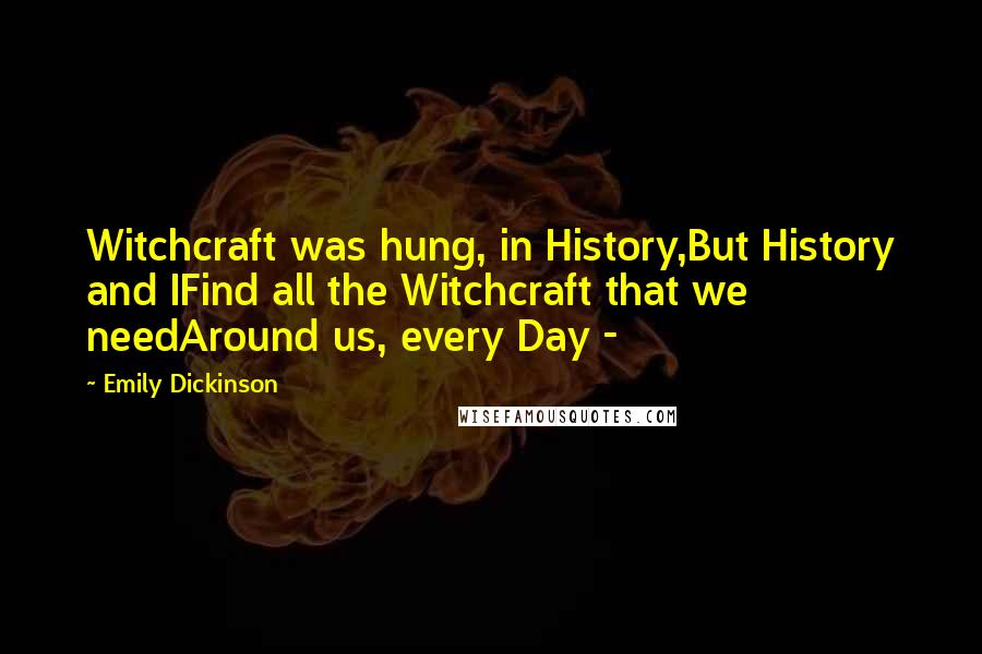 Emily Dickinson Quotes: Witchcraft was hung, in History,But History and IFind all the Witchcraft that we needAround us, every Day -