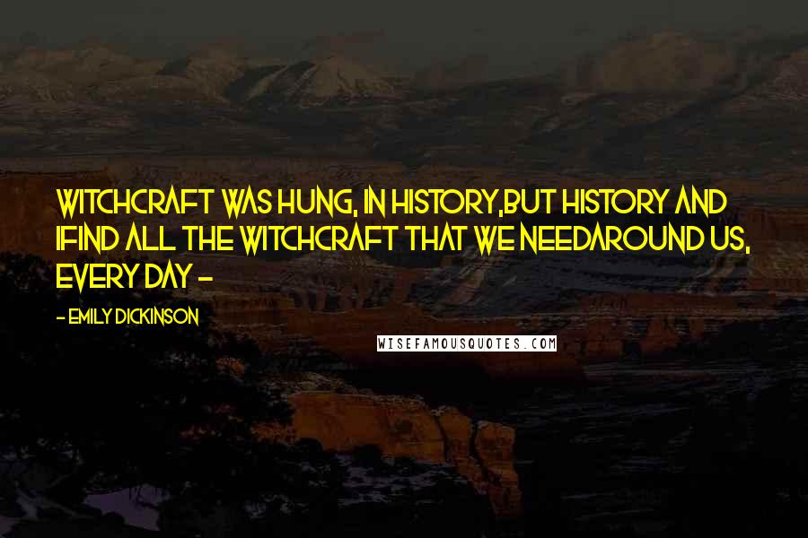 Emily Dickinson Quotes: Witchcraft was hung, in History,But History and IFind all the Witchcraft that we needAround us, every Day -