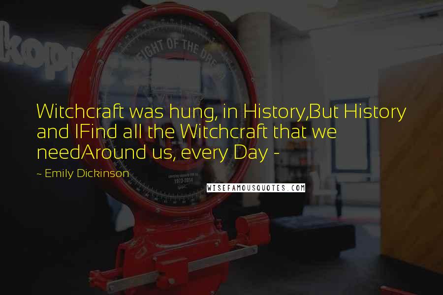 Emily Dickinson Quotes: Witchcraft was hung, in History,But History and IFind all the Witchcraft that we needAround us, every Day -