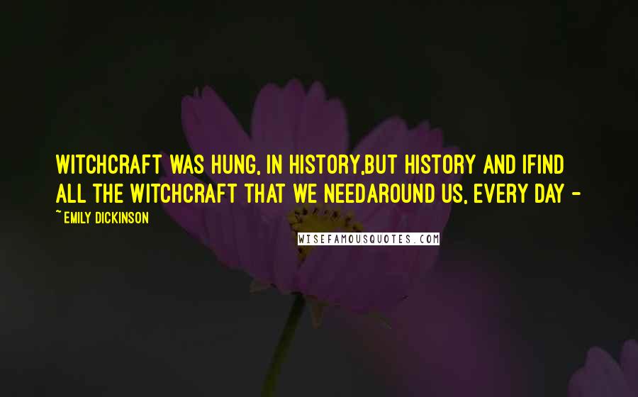 Emily Dickinson Quotes: Witchcraft was hung, in History,But History and IFind all the Witchcraft that we needAround us, every Day -