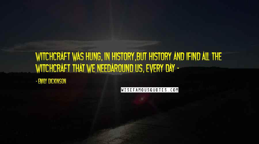 Emily Dickinson Quotes: Witchcraft was hung, in History,But History and IFind all the Witchcraft that we needAround us, every Day -