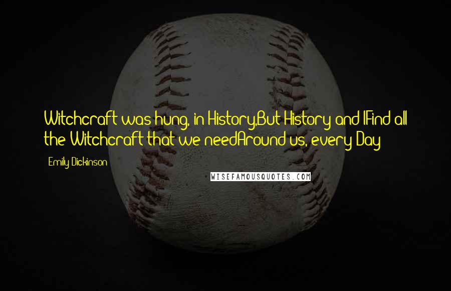 Emily Dickinson Quotes: Witchcraft was hung, in History,But History and IFind all the Witchcraft that we needAround us, every Day -