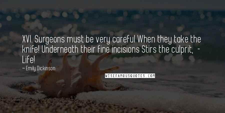 Emily Dickinson Quotes: XVI. Surgeons must be very careful When they take the knife! Underneath their fine incisions Stirs the culprit, - Life!