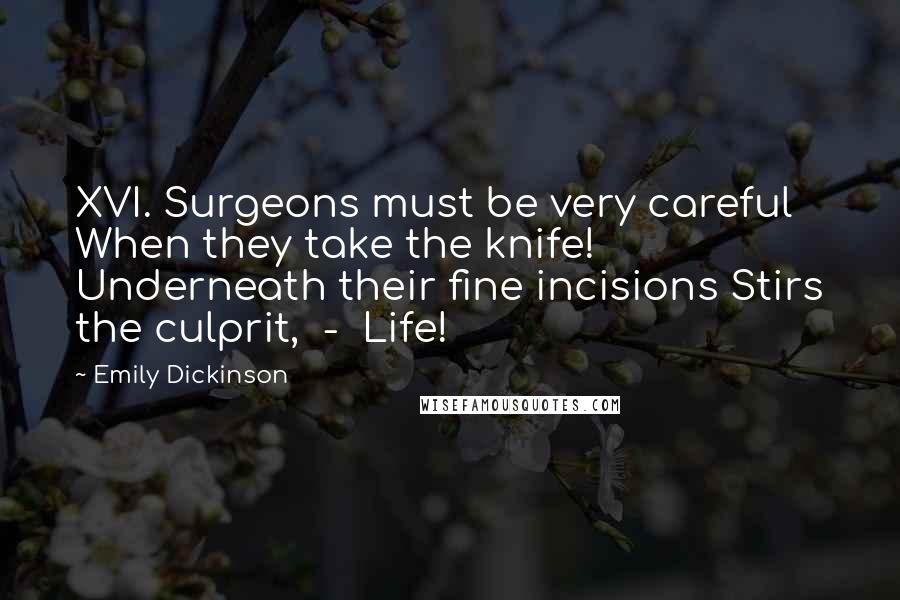 Emily Dickinson Quotes: XVI. Surgeons must be very careful When they take the knife! Underneath their fine incisions Stirs the culprit, - Life!