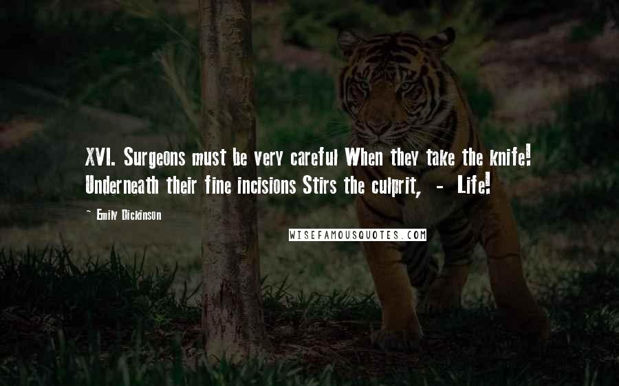 Emily Dickinson Quotes: XVI. Surgeons must be very careful When they take the knife! Underneath their fine incisions Stirs the culprit, - Life!
