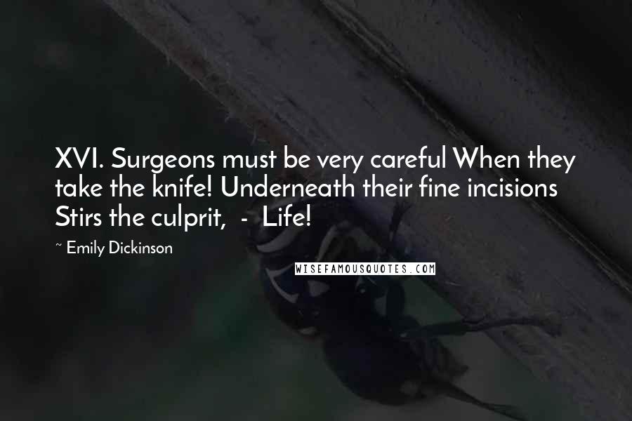 Emily Dickinson Quotes: XVI. Surgeons must be very careful When they take the knife! Underneath their fine incisions Stirs the culprit, - Life!