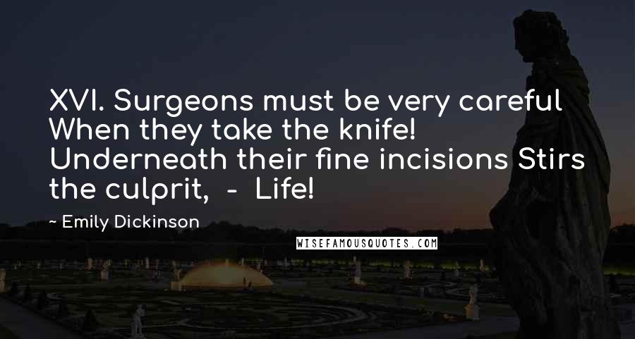 Emily Dickinson Quotes: XVI. Surgeons must be very careful When they take the knife! Underneath their fine incisions Stirs the culprit, - Life!