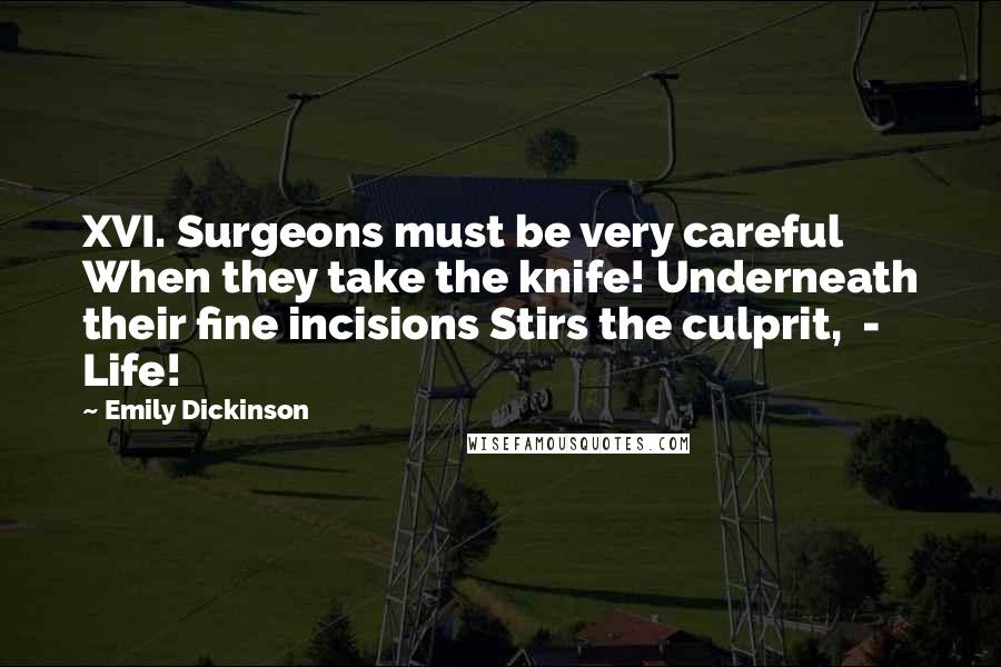 Emily Dickinson Quotes: XVI. Surgeons must be very careful When they take the knife! Underneath their fine incisions Stirs the culprit, - Life!