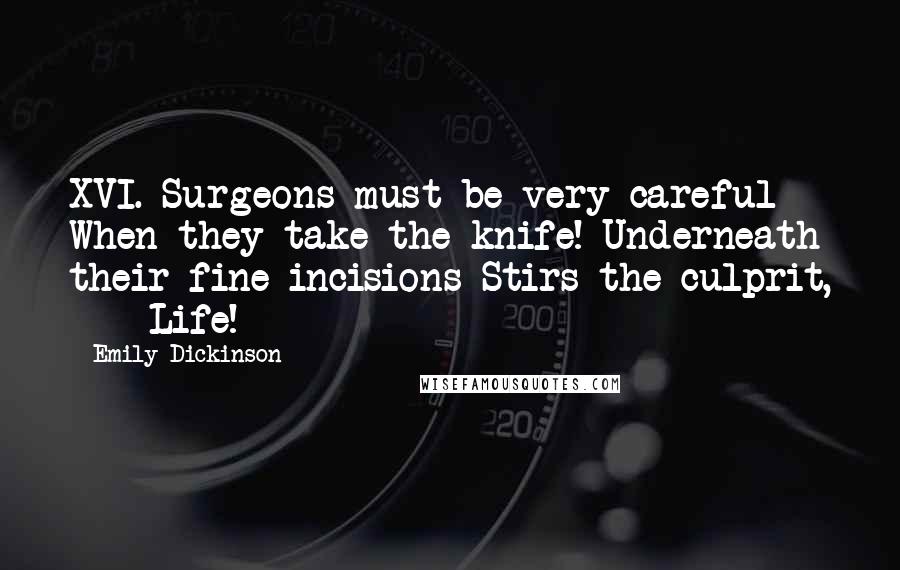 Emily Dickinson Quotes: XVI. Surgeons must be very careful When they take the knife! Underneath their fine incisions Stirs the culprit, - Life!