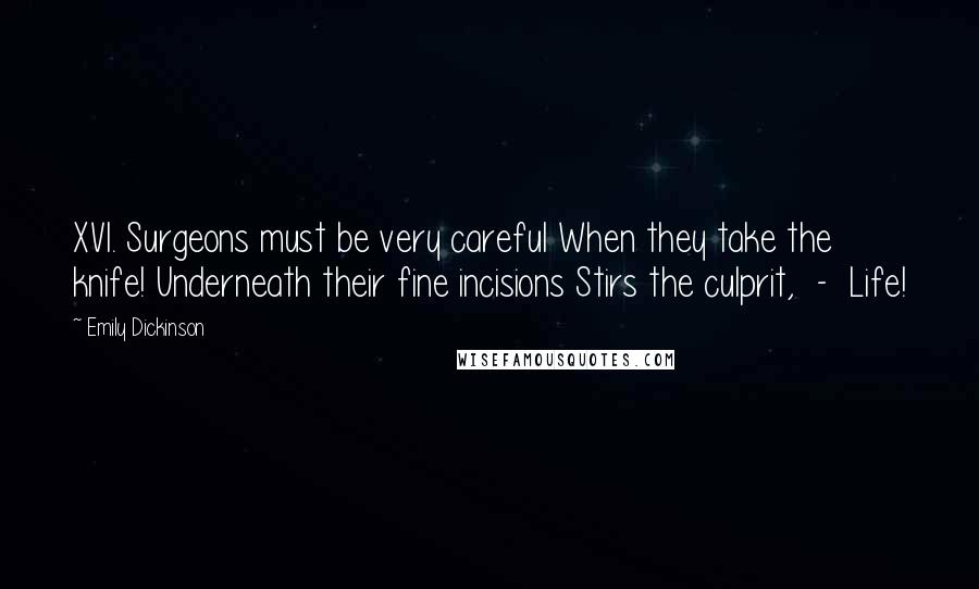 Emily Dickinson Quotes: XVI. Surgeons must be very careful When they take the knife! Underneath their fine incisions Stirs the culprit, - Life!