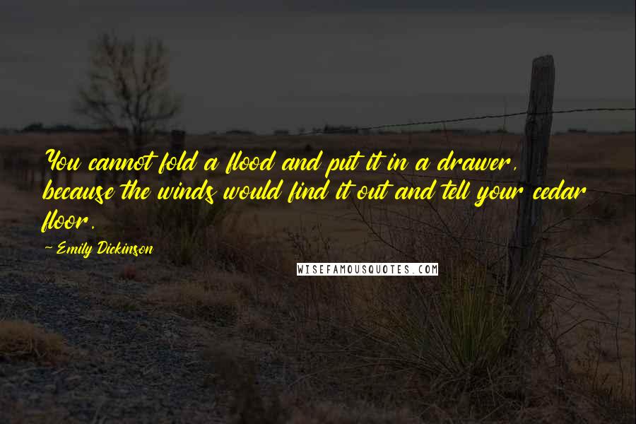 Emily Dickinson Quotes: You cannot fold a flood and put it in a drawer, because the winds would find it out and tell your cedar floor.