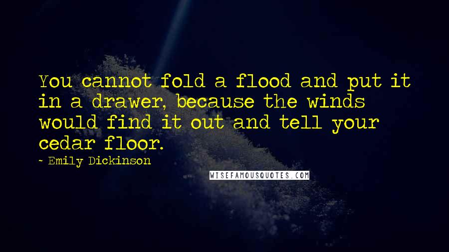 Emily Dickinson Quotes: You cannot fold a flood and put it in a drawer, because the winds would find it out and tell your cedar floor.