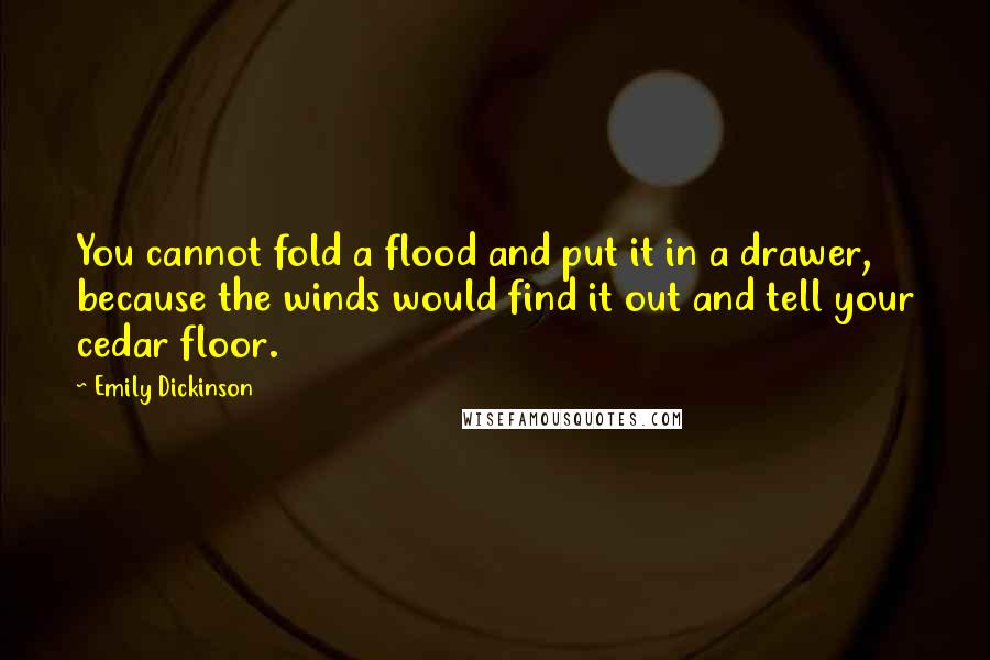 Emily Dickinson Quotes: You cannot fold a flood and put it in a drawer, because the winds would find it out and tell your cedar floor.