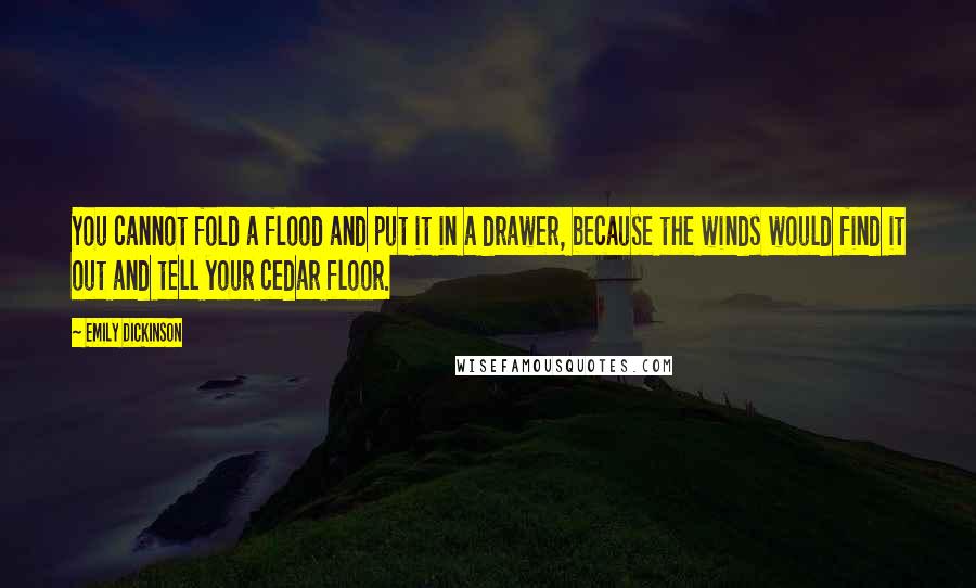 Emily Dickinson Quotes: You cannot fold a flood and put it in a drawer, because the winds would find it out and tell your cedar floor.