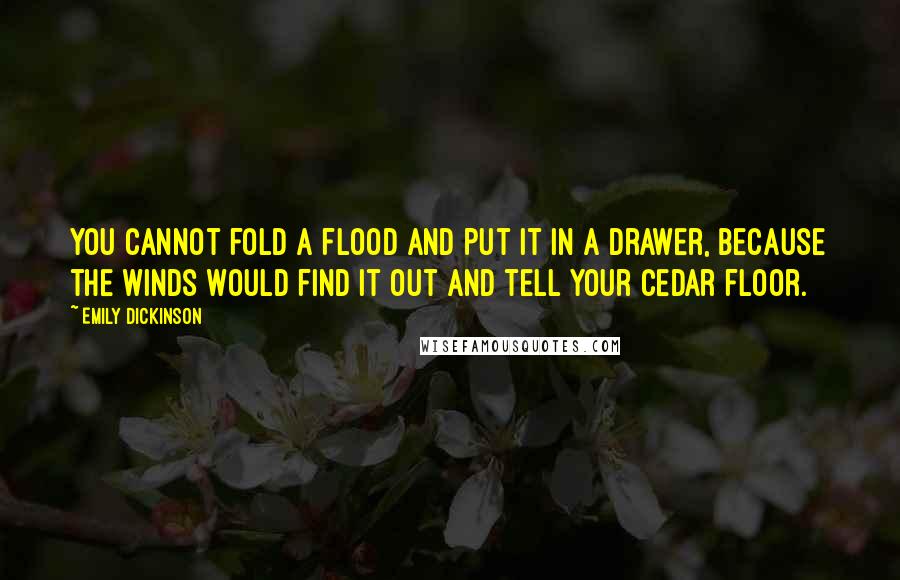 Emily Dickinson Quotes: You cannot fold a flood and put it in a drawer, because the winds would find it out and tell your cedar floor.