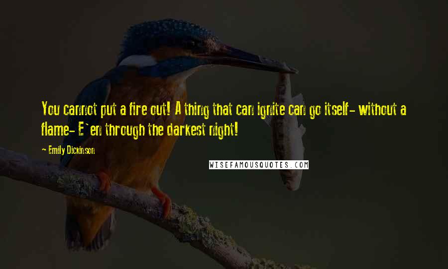 Emily Dickinson Quotes: You cannot put a fire out! A thing that can ignite can go itself- without a flame- E'en through the darkest night!