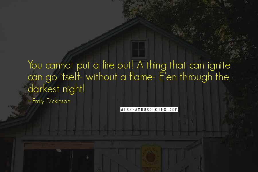 Emily Dickinson Quotes: You cannot put a fire out! A thing that can ignite can go itself- without a flame- E'en through the darkest night!