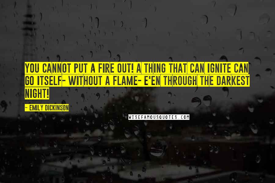 Emily Dickinson Quotes: You cannot put a fire out! A thing that can ignite can go itself- without a flame- E'en through the darkest night!