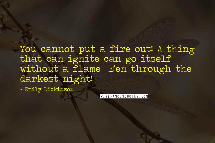 Emily Dickinson Quotes: You cannot put a fire out! A thing that can ignite can go itself- without a flame- E'en through the darkest night!