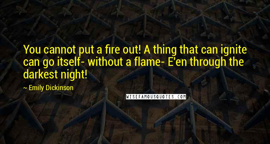 Emily Dickinson Quotes: You cannot put a fire out! A thing that can ignite can go itself- without a flame- E'en through the darkest night!